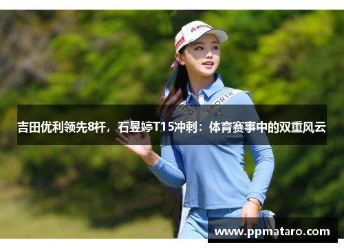 吉田优利领先8杆，石昱婷T15冲刺：体育赛事中的双重风云