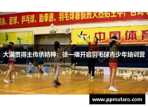 大满贯得主传承精神：徐一璠开启羽毛球青少年培训营