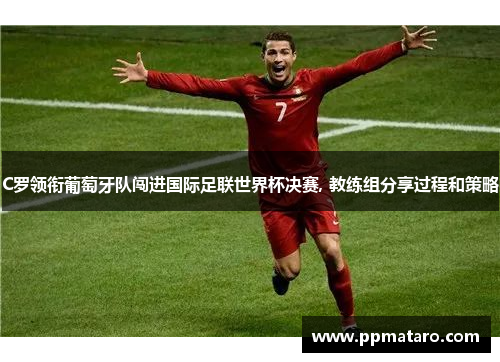 C罗领衔葡萄牙队闯进国际足联世界杯决赛, 教练组分享过程和策略