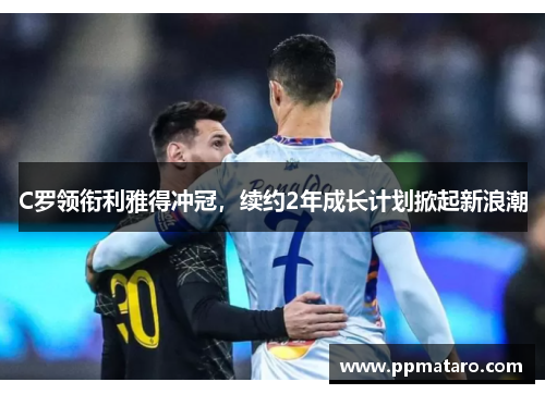 C罗领衔利雅得冲冠，续约2年成长计划掀起新浪潮