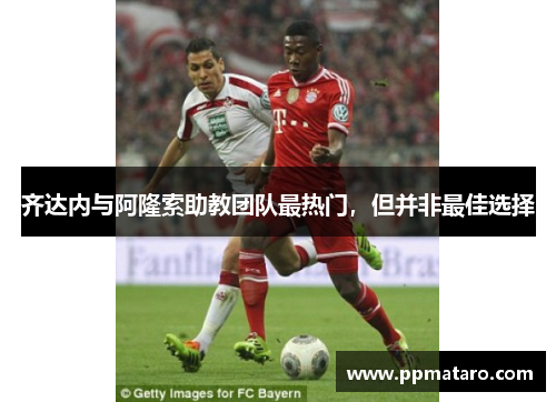 齐达内与阿隆索助教团队最热门，但并非最佳选择